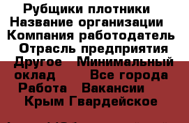 Рубщики-плотники › Название организации ­ Компания-работодатель › Отрасль предприятия ­ Другое › Минимальный оклад ­ 1 - Все города Работа » Вакансии   . Крым,Гвардейское